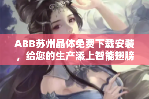ABB苏州晶体免费下载安装，给您的生产添上智能翅膀