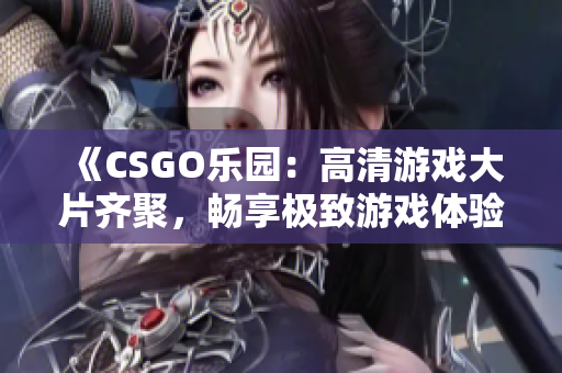 《CSGO乐园：高清游戏大片齐聚，畅享极致游戏体验》