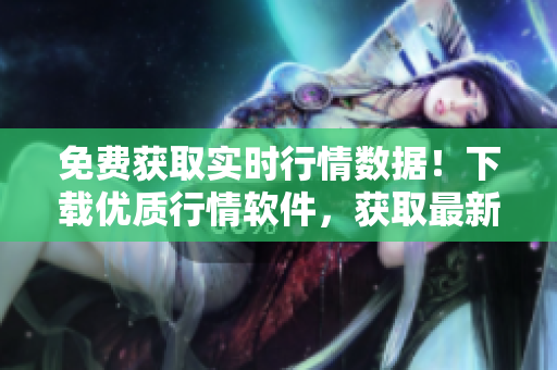 免费获取实时行情数据！下载优质行情软件，获取最新市场动态！