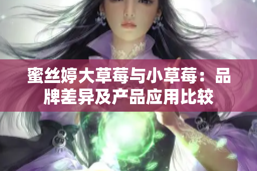 蜜丝婷大草莓与小草莓：品牌差异及产品应用比较