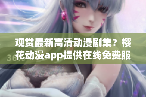 观赏最新高清动漫剧集？樱花动漫app提供在线免费服务