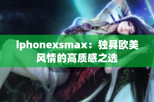 iphonexsmax：独具欧美风情的高质感之选