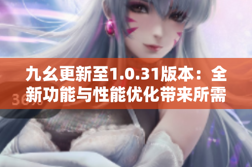 九幺更新至1.0.31版本：全新功能与性能优化带来所需创新