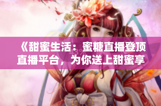 《甜蜜生活：蜜糖直播登顶直播平台，为你送上甜蜜享受》