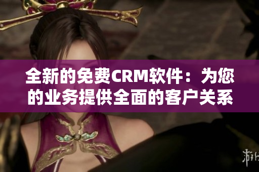 全新的免费CRM软件：为您的业务提供全面的客户关系管理