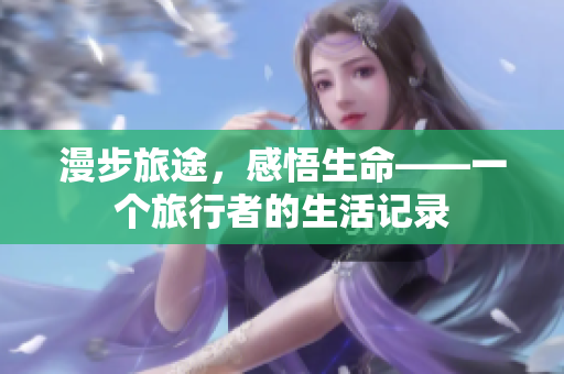 漫步旅途，感悟生命——一个旅行者的生活记录