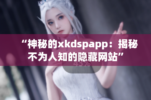 “神秘的xkdspapp：揭秘不为人知的隐藏网站”