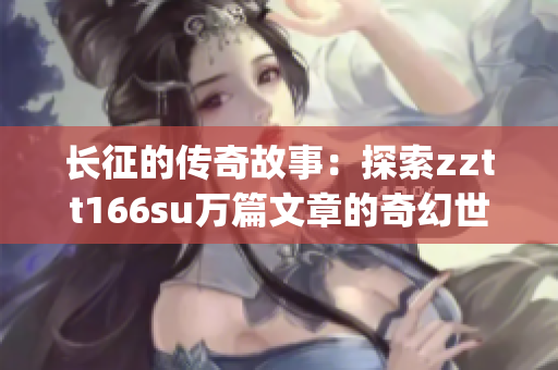 长征的传奇故事：探索zztt166su万篇文章的奇幻世界(1)