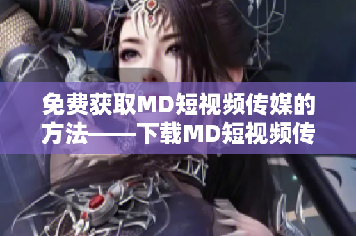 免费获取MD短视频传媒的方法——下载MD短视频传媒免费版！