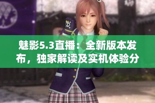魅影5.3直播：全新版本发布，独家解读及实机体验分享(1)