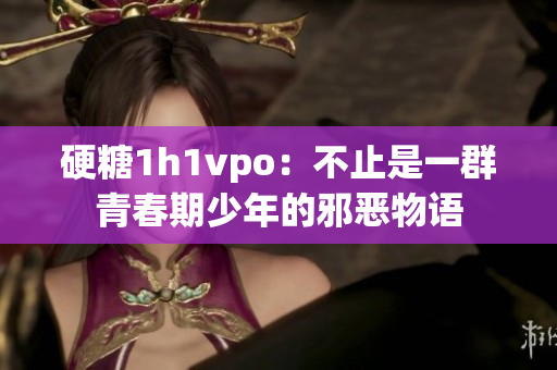 硬糖1h1vpo：不止是一群青春期少年的邪恶物语