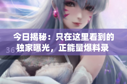 今日揭秘：只在这里看到的独家曝光，正能量爆料录 独家最新资讯！(1)