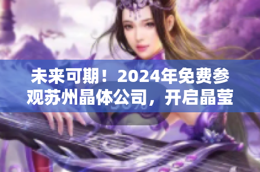 未来可期！2024年免费参观苏州晶体公司，开启晶莹璀璨之旅