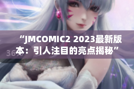 “JMCOMIC2 2023最新版本：引人注目的亮点揭秘”