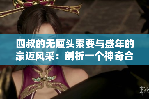 四叔的无厘头索要与盛年的豪迈风采：剖析一个神奇合作中的特殊关系