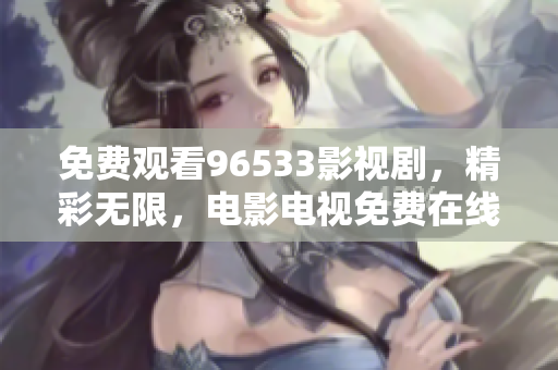 免费观看96533影视剧，精彩无限，电影电视免费在线观看地址。