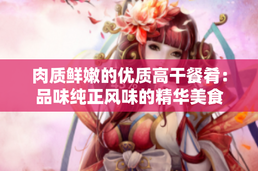 肉质鲜嫩的优质高干餐肴：品味纯正风味的精华美食