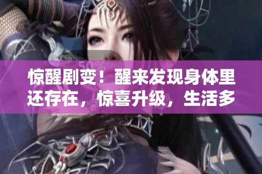 惊醒剧变！醒来发现身体里还存在，惊喜升级，生活多彩世界！