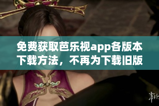 免费获取芭乐视app各版本下载方法，不再为下载旧版本烦恼
