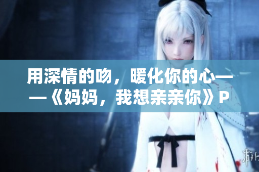 用深情的吻，暖化你的心——《妈妈，我想亲亲你》PPT
