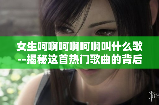 女生呵啊呵啊呵啊叫什么歌--揭秘这首热门歌曲的背后故事