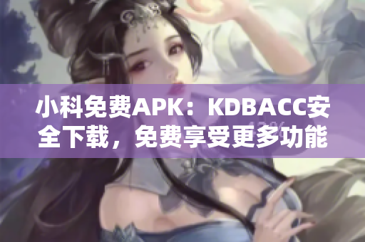 小科免费APK：KDBACC安全下载，免费享受更多功能