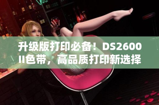 升级版打印必备！DS2600II色带，高品质打印新选择