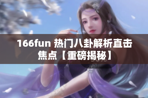 166fun 热门八卦解析直击焦点【重磅揭秘】