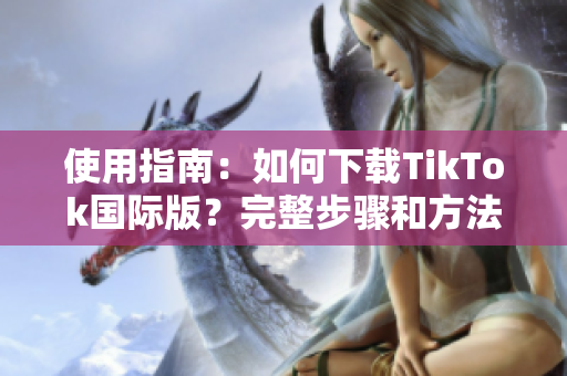 使用指南：如何下载TikTok国际版？完整步骤和方法详解