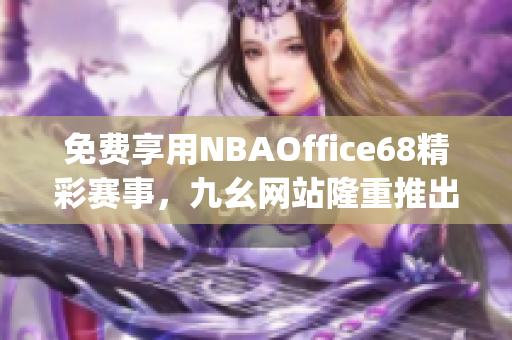 免费享用NBAOffice68精彩赛事，九幺网站隆重推出专属免费版！(1)