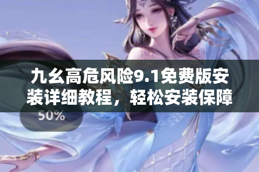 九幺高危风险9.1免费版安装详细教程，轻松安装保障您的电脑安全