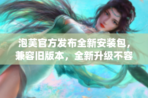 泡芙官方发布全新安装包，兼容旧版本，全新升级不容错过(1)