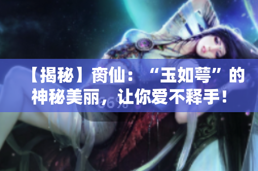 【揭秘】脔仙：“玉如萼”的神秘美丽，让你爱不释手！
