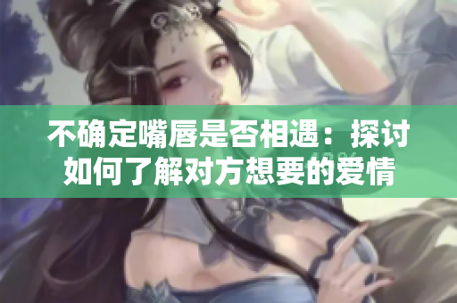 不确定嘴唇是否相遇：探讨如何了解对方想要的爱情