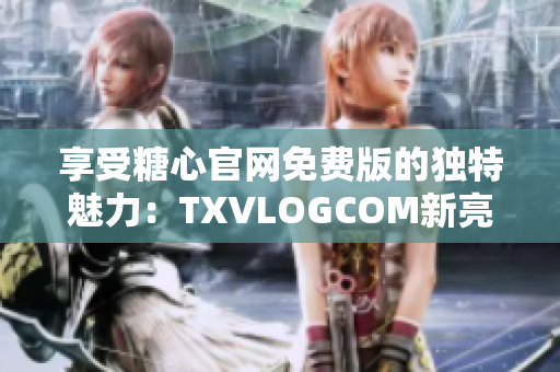 享受糖心官网免费版的独特魅力：TXVLOGCOM新亮点