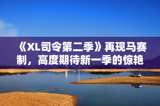 《XL司令第二季》再现马赛制，高度期待新一季的惊艳表演