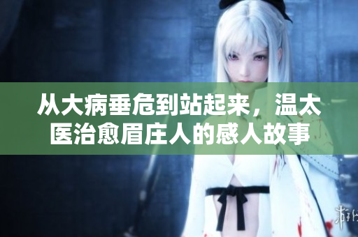 从大病垂危到站起来，温太医治愈眉庄人的感人故事