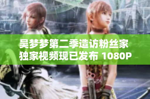 吴梦梦第二季造访粉丝家 独家视频现已发布 1080P高清观看