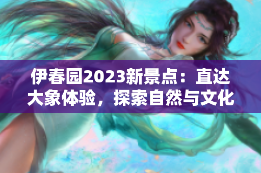 伊春园2023新景点：直达大象体验，探索自然与文化之美！