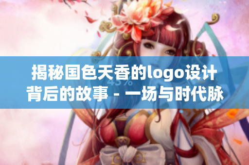 揭秘国色天香的logo设计背后的故事 - 一场与时代脉动的对话