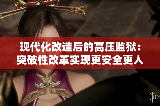 现代化改造后的高压监狱：突破性改革实现更安全更人性化的囚犯管理