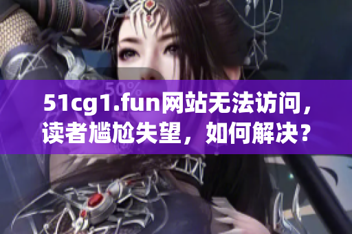 51cg1.fun网站无法访问，读者尴尬失望，如何解决？