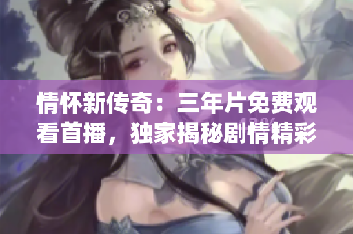 情怀新传奇：三年片免费观看首播，独家揭秘剧情精彩细节(1)