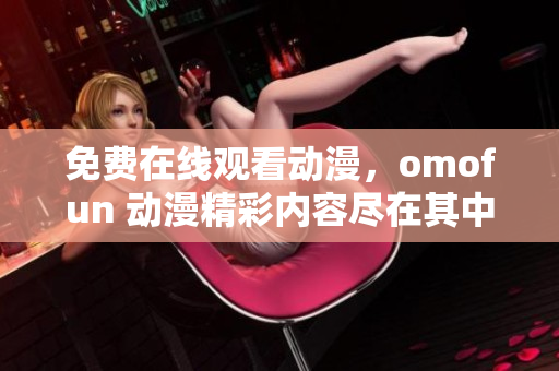 免费在线观看动漫，omofun 动漫精彩内容尽在其中