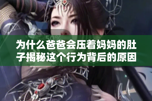 为什么爸爸会压着妈妈的肚子揭秘这个行为背后的原因