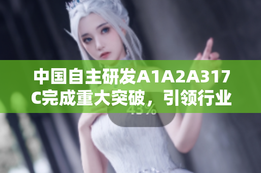 中国自主研发A1A2A317C完成重大突破，引领行业发展