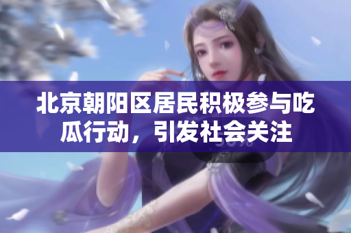 北京朝阳区居民积极参与吃瓜行动，引发社会关注