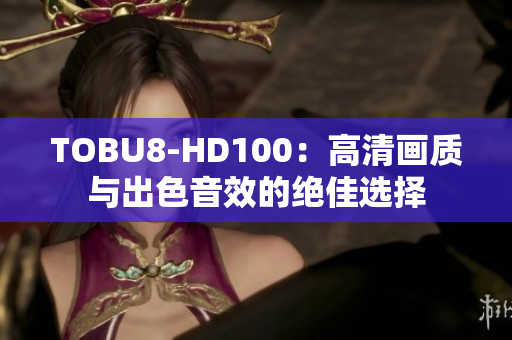 TOBU8-HD100：高清画质与出色音效的绝佳选择