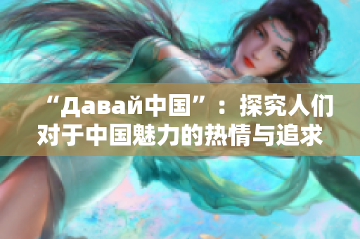 “Давай中国”：探究人们对于中国魅力的热情与追求