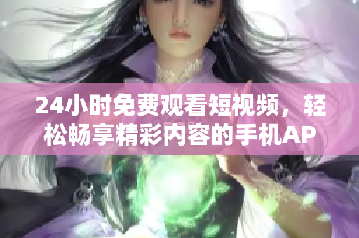 24小时免费观看短视频，轻松畅享精彩内容的手机APP推荐